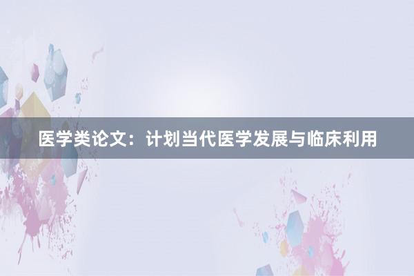 医学类论文：计划当代医学发展与临床利用