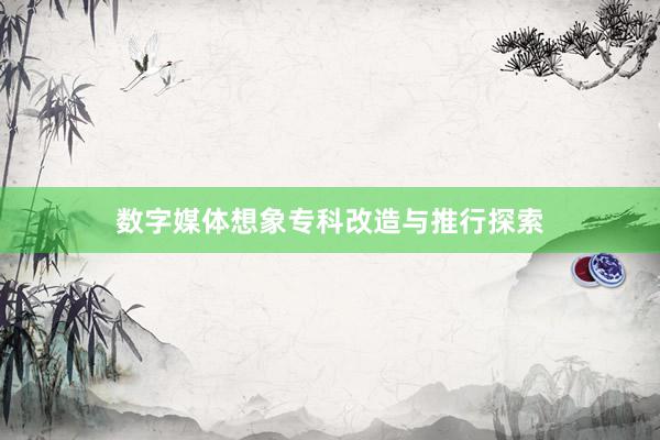 数字媒体想象专科改造与推行探索